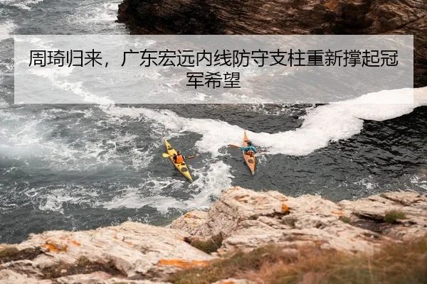 周琦归来，广东宏远内线防守支柱重新撑起冠军希望